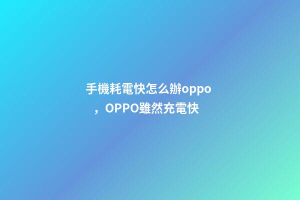 手機耗電快怎么辦oppo，OPPO雖然充電快-第1張-觀點-玄機派